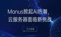 Manus掀起AI热潮，云服务器面临新挑战